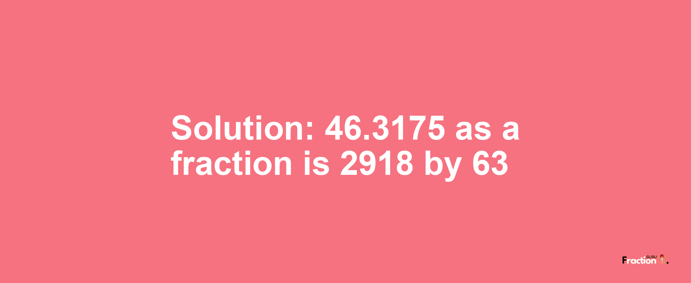 Solution:46.3175 as a fraction is 2918/63